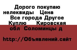 Дорого покупаю нелеквиды › Цена ­ 50 000 - Все города Другое » Куплю   . Кировская обл.,Соломинцы д.